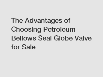 The Advantages of Choosing Petroleum Bellows Seal Globe Valve for Sale