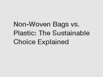 Non-Woven Bags vs. Plastic: The Sustainable Choice Explained