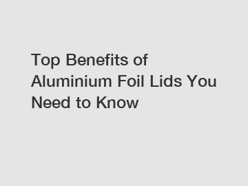 Top Benefits of Aluminium Foil Lids You Need to Know