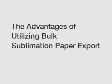 The Advantages of Utilizing Bulk Sublimation Paper Export