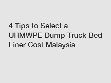 4 Tips to Select a UHMWPE Dump Truck Bed Liner Cost Malaysia