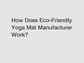 How Does Eco-Friendly Yoga Mat Manufacturer Work?