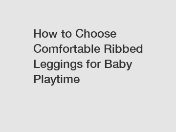 How to Choose Comfortable Ribbed Leggings for Baby Playtime