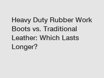 Heavy Duty Rubber Work Boots vs. Traditional Leather: Which Lasts Longer?
