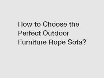 How to Choose the Perfect Outdoor Furniture Rope Sofa?