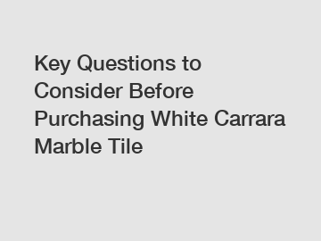 Key Questions to Consider Before Purchasing White Carrara Marble Tile