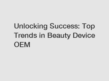 Unlocking Success: Top Trends in Beauty Device OEM Unlocking Success: Top Trends in Beauty Device OEM