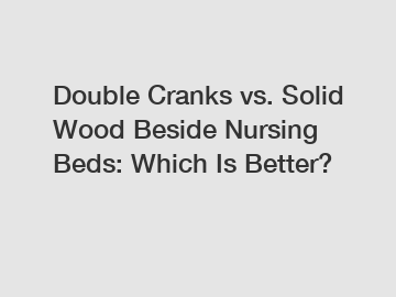 Double Cranks vs. Solid Wood Beside Nursing Beds: Which Is Better? Double Cranks vs. Solid Wood Beside Nursing Beds: Which Is Better?