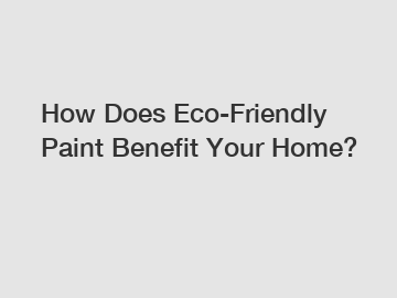 How Does Eco-Friendly Paint Benefit Your Home?