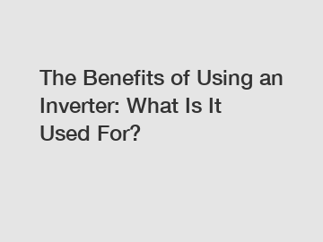 The Benefits of Using an Inverter: What Is It Used For?