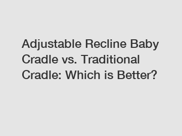 Adjustable Recline Baby Cradle vs. Traditional Cradle: Which is Better?
