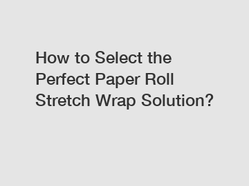 How to Select the Perfect Paper Roll Stretch Wrap Solution?