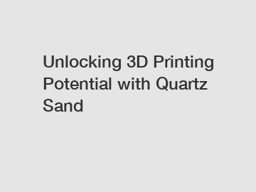 Unlocking 3D Printing Potential with Quartz Sand
