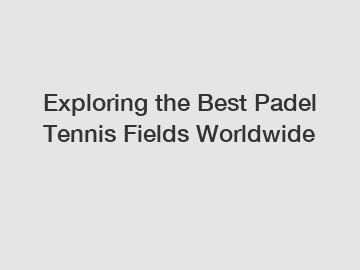 Exploring the Best Padel Tennis Fields Worldwide