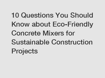 10 Questions You Should Know about Eco-Friendly Concrete Mixers for Sustainable Construction Projects