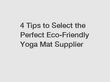 4 Tips to Select the Perfect Eco-Friendly Yoga Mat Supplier