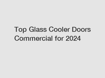 Top Glass Cooler Doors Commercial for 2024