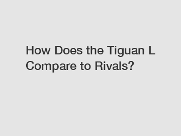 How Does the Tiguan L Compare to Rivals?