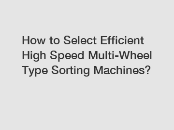 How to Select Efficient High Speed Multi-Wheel Type Sorting Machines?