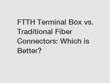 FTTH Terminal Box vs. Traditional Fiber Connectors: Which is Better?