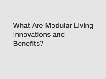 What Are Modular Living Innovations and Benefits?