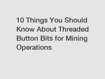 10 Things You Should Know About Threaded Button Bits for Mining Operations