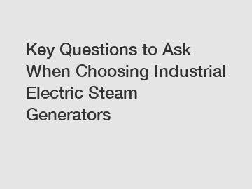 Key Questions to Ask When Choosing Industrial Electric Steam Generators