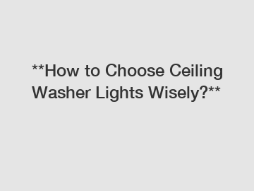 **How to Choose Ceiling Washer Lights Wisely?**