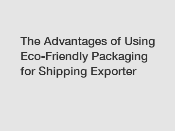 The Advantages of Using Eco-Friendly Packaging for Shipping Exporter