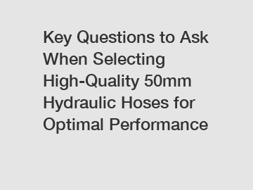 Key Questions to Ask When Selecting High-Quality 50mm Hydraulic Hoses for Optimal Performance