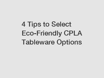 4 Tips to Select Eco-Friendly CPLA Tableware Options