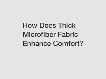 How Does Thick Microfiber Fabric Enhance Comfort?