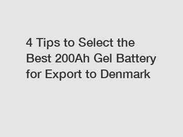 4 Tips to Select the Best 200Ah Gel Battery for Export to Denmark