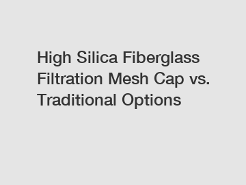 High Silica Fiberglass Filtration Mesh Cap vs. Traditional Options