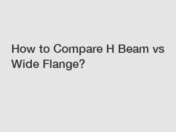 How to Compare H Beam vs Wide Flange?