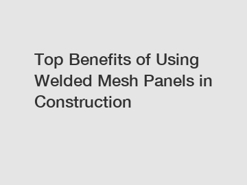 Top Benefits of Using Welded Mesh Panels in Construction