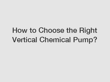 How to Choose the Right Vertical Chemical Pump?