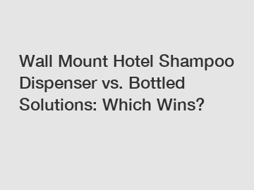 Wall Mount Hotel Shampoo Dispenser vs. Bottled Solutions: Which Wins?