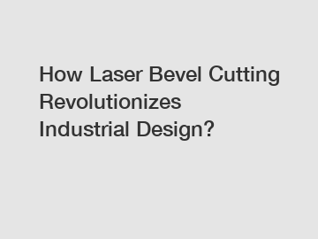 How Laser Bevel Cutting Revolutionizes Industrial Design?