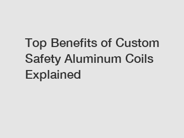 Top Benefits of Custom Safety Aluminum Coils Explained