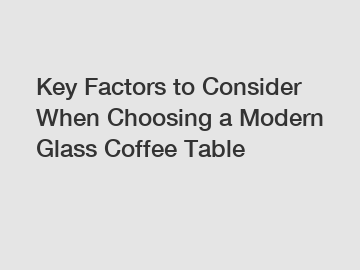 Key Factors to Consider When Choosing a Modern Glass Coffee Table
