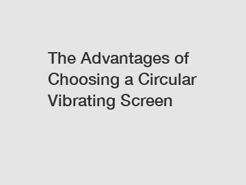 The Advantages of Choosing a Circular Vibrating Screen