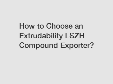 How to Choose an Extrudability LSZH Compound Exporter?