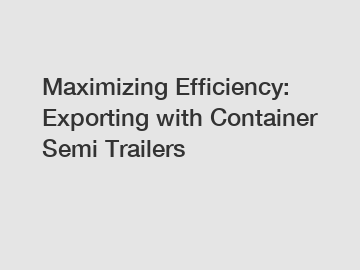 Maximizing Efficiency: Exporting with Container Semi Trailers