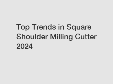 Top Trends in Square Shoulder Milling Cutter 2024