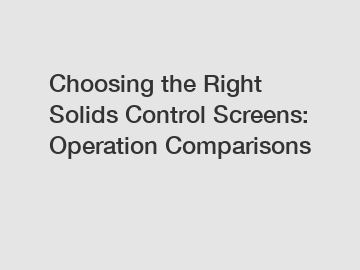 Choosing the Right Solids Control Screens: Operation Comparisons