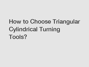 How to Choose Triangular Cylindrical Turning Tools?
