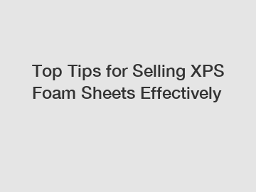Top Tips for Selling XPS Foam Sheets Effectively