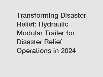 Transforming Disaster Relief: Hydraulic Modular Trailer for Disaster Relief Operations in 2024