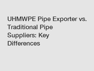 UHMWPE Pipe Exporter vs. Traditional Pipe Suppliers: Key Differences